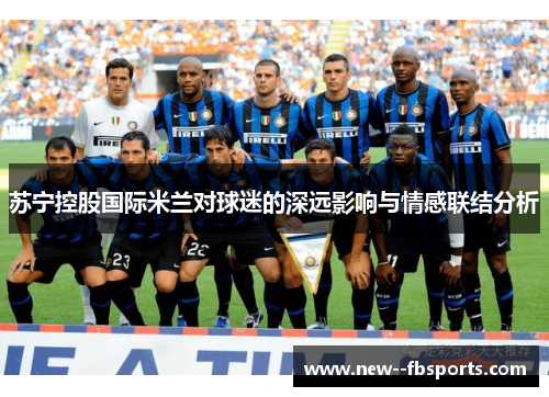 苏宁控股国际米兰对球迷的深远影响与情感联结分析