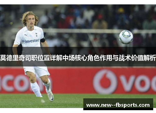 莫德里奇司职位置详解中场核心角色作用与战术价值解析