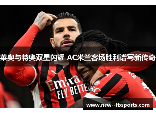 莱奥与特奥双星闪耀 AC米兰客场胜利谱写新传奇