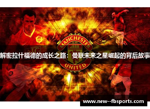 解密拉什福德的成长之路：曼联未来之星崛起的背后故事
