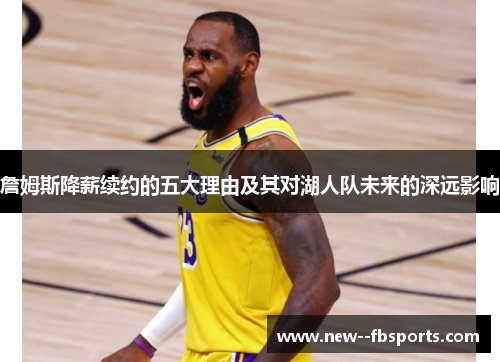 詹姆斯降薪续约的五大理由及其对湖人队未来的深远影响