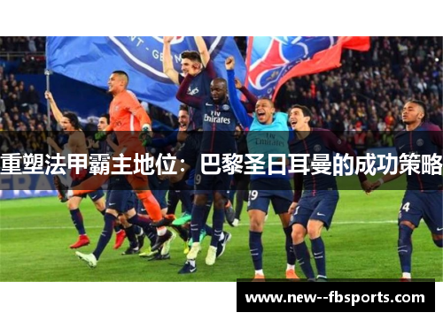 重塑法甲霸主地位：巴黎圣日耳曼的成功策略