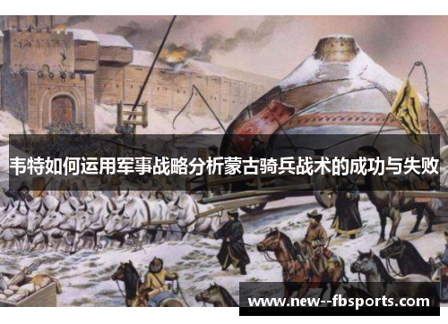 韦特如何运用军事战略分析蒙古骑兵战术的成功与失败 韦特如何运用军事战略分析蒙古骑兵战术的成功与失败
