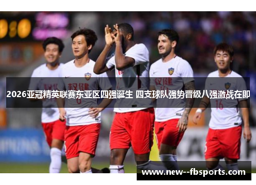 2026亚冠精英联赛东亚区四强诞生 四支球队强势晋级八强激战在即