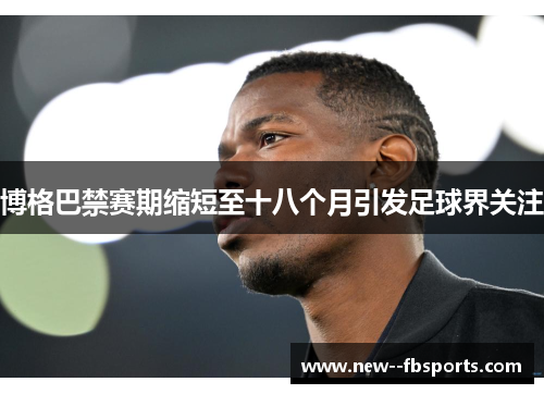 博格巴禁赛期缩短至十八个月引发足球界关注 博格巴禁赛期缩短至十八个月引发足球界关注