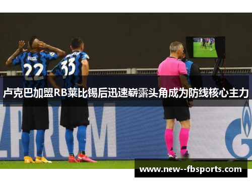 卢克巴加盟RB莱比锡后迅速崭露头角成为防线核心主力