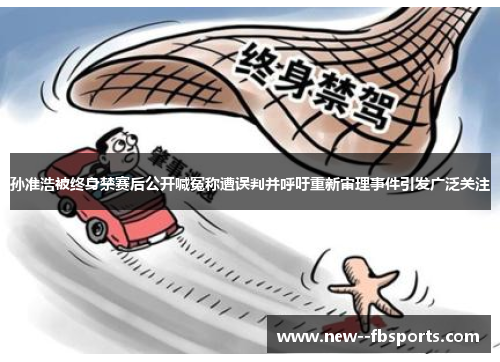 孙准浩被终身禁赛后公开喊冤称遭误判并呼吁重新审理事件引发广泛关注