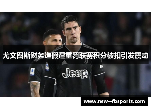 尤文图斯财务造假遭重罚联赛积分被扣引发震动