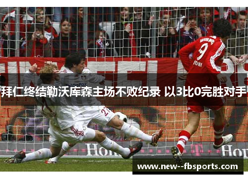 拜仁终结勒沃库森主场不败纪录 以3比0完胜对手 拜仁终结勒沃库森主场不败纪录 以3比0完胜对手