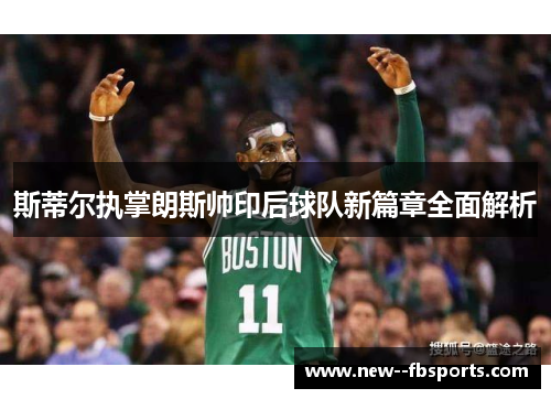 斯蒂尔执掌朗斯帅印后球队新篇章全面解析