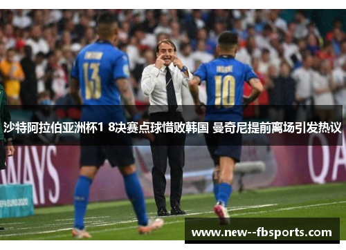 沙特阿拉伯亚洲杯1 8决赛点球惜败韩国 曼奇尼提前离场引发热议