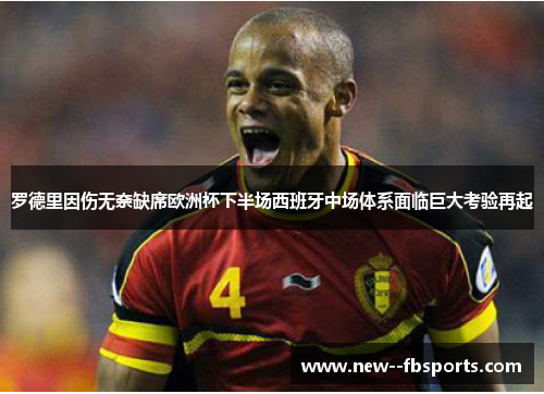 罗德里因伤无奈缺席欧洲杯下半场西班牙中场体系面临巨大考验再起