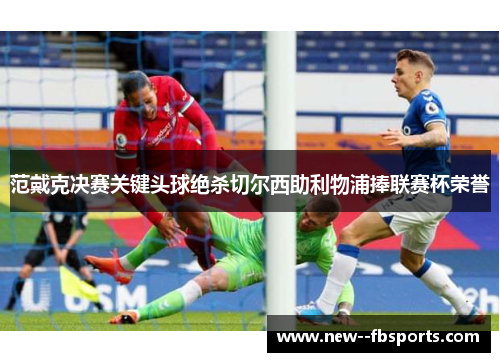 范戴克决赛关键头球绝杀切尔西助利物浦捧联赛杯荣誉 范戴克决赛关键头球绝杀切尔西助利物浦捧联赛杯荣誉