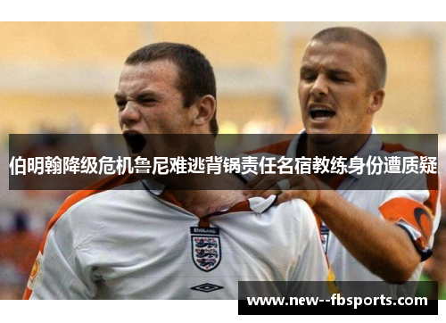 伯明翰降级危机鲁尼难逃背锅责任名宿教练身份遭质疑