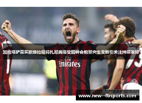 加拉塔萨雷买断维拉租将扎尼奥洛受阻转会前景突生变数引关注持续发酵