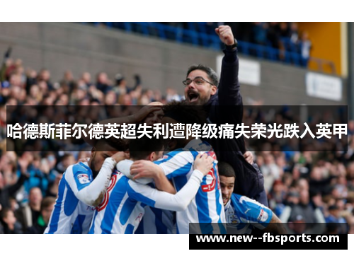哈德斯菲尔德英超失利遭降级痛失荣光跌入英甲