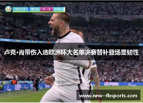 卢克·肖带伤入选欧洲杯大名单决赛替补登场显韧性