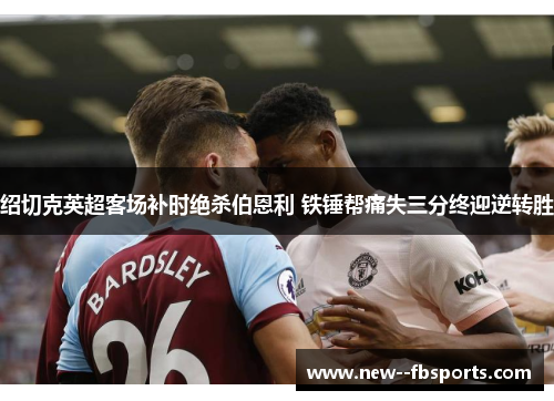 绍切克英超客场补时绝杀伯恩利 铁锤帮痛失三分终迎逆转胜