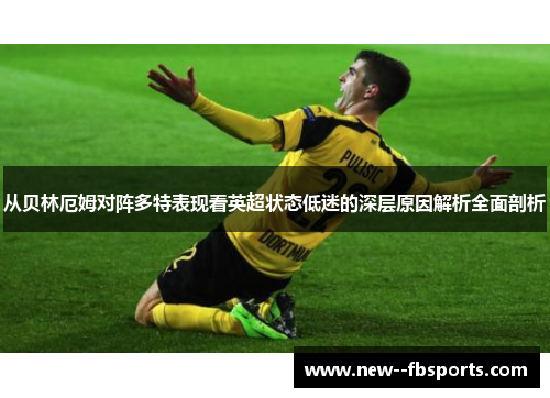 从贝林厄姆对阵多特表现看英超状态低迷的深层原因解析全面剖析