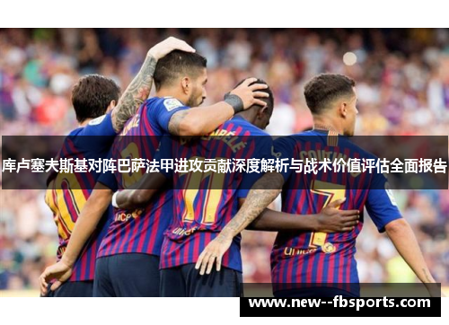 库卢塞夫斯基对阵巴萨法甲进攻贡献深度解析与战术价值评估全面报告