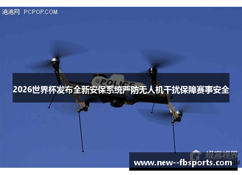 2026世界杯发布全新安保系统严防无人机干扰保障赛事安全 2026世界杯发布全新安保系统严防无人机干扰保障赛事安全