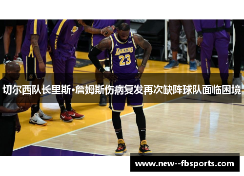 切尔西队长里斯·詹姆斯伤病复发再次缺阵球队面临困境 切尔西队长里斯·詹姆斯伤病复发再次缺阵球队面临困境