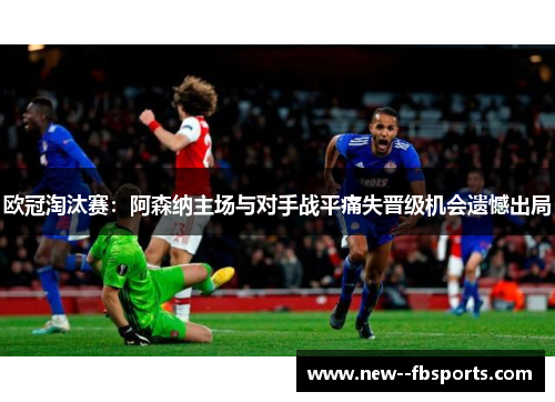 欧冠淘汰赛：阿森纳主场与对手战平痛失晋级机会遗憾出局
