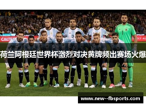 荷兰阿根廷世界杯激烈对决黄牌频出赛场火爆