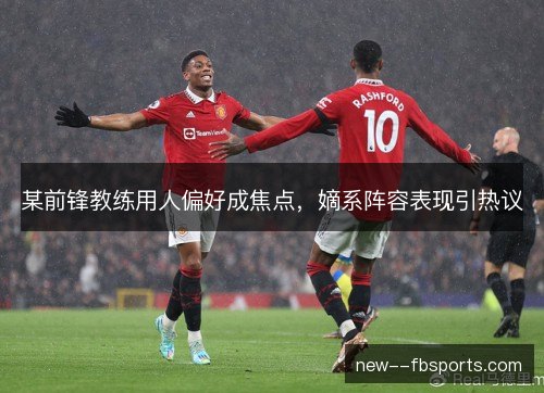 某前锋教练用人偏好成焦点，嫡系阵容表现引热议