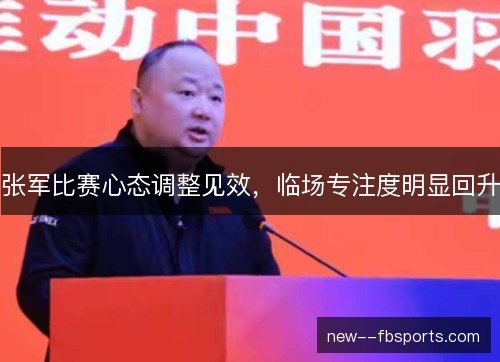 张军比赛心态调整见效，临场专注度明显回升
