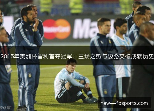 2015年美洲杯智利首夺冠军：主场之势与边路突破成就历史